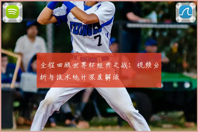 全程回顾世界杯经典之战:视频分析与技术统计深度解读