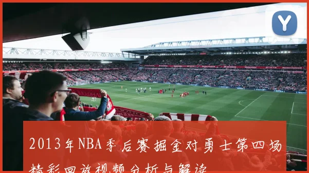 2013年NBA季后赛掘金对勇士第四场精彩回放视频分析与解读