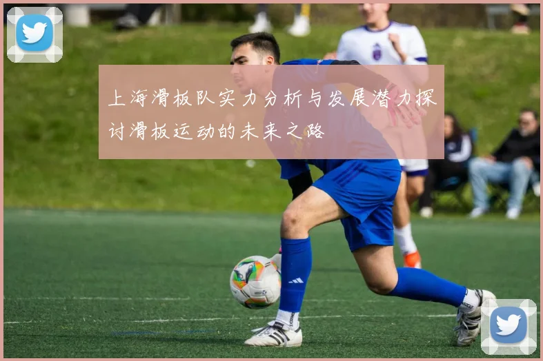 上海滑板队实力分析与发展潜力探讨滑板运动的未来之路