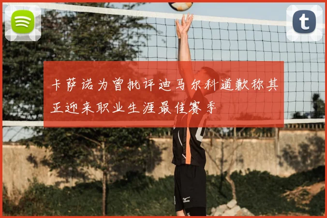 卡萨诺为曾批评迪马尔科道歉称其正迎来职业生涯最佳赛季