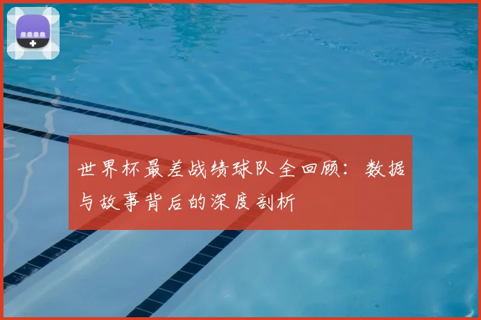 世界杯最差战绩球队全回顾：数据与故事背后的深度剖析