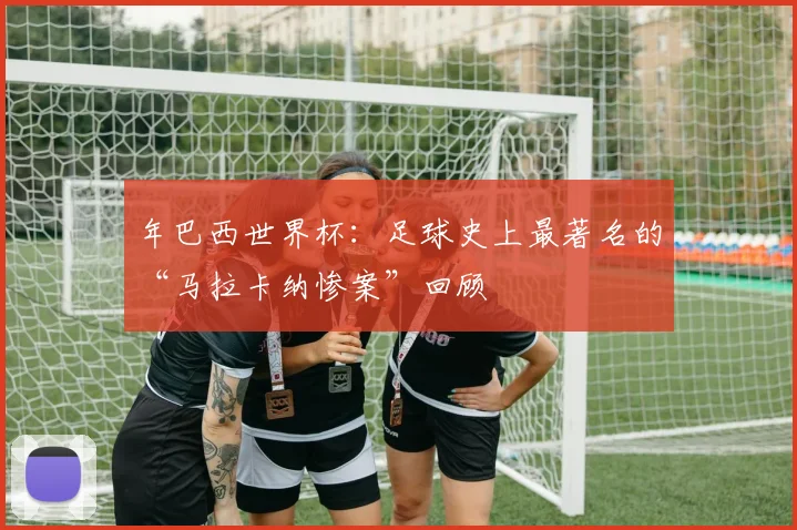 年巴西世界杯：足球史上最著名的“马拉卡纳惨案”回顾