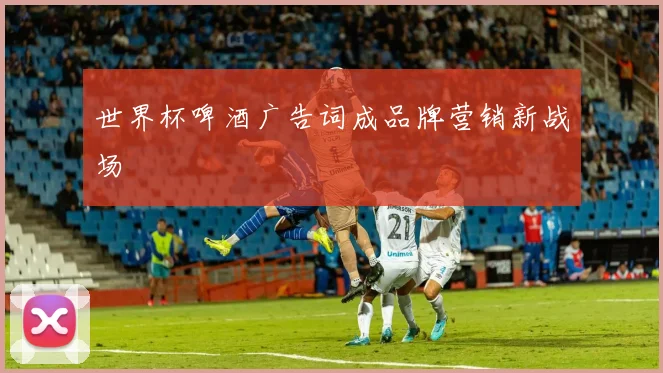 世界杯啤酒广告词成品牌营销新战场