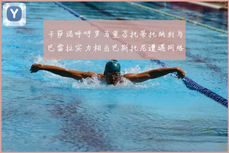 卡萨诺呼吁罗马重召托蒂托纳利与巴雷拉实力相当巴斯托尼遭遇网络暴力