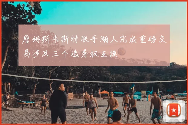 詹姆斯韦斯特联手湖人完成重磅交易涉及三个选秀权互换