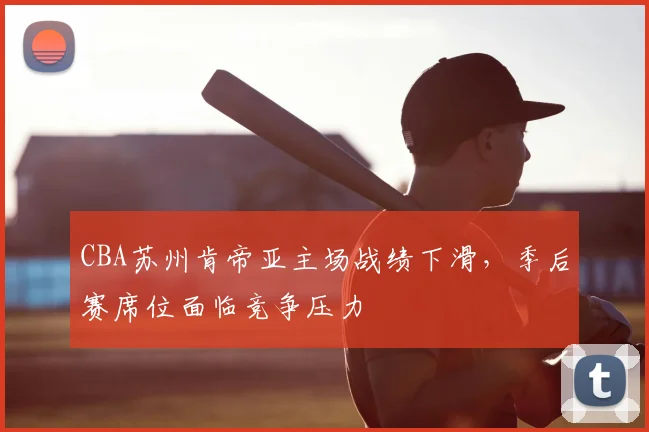 CBA苏州肯帝亚主场战绩下滑，季后赛席位面临竞争压力