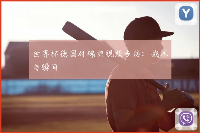 世界杯德国对瑞典视频专访：战术与瞬间