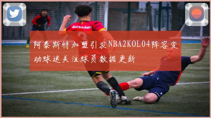 阿泰斯特加盟引发NBA2KOL04阵容变动球迷关注球员数据更新
