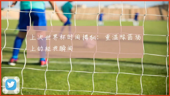 上次世界杯时间揭秘：重温绿茵场上的经典瞬间