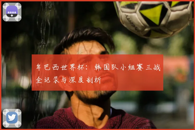 年巴西世界杯:韩国队小组赛三战全记录与深度剖析