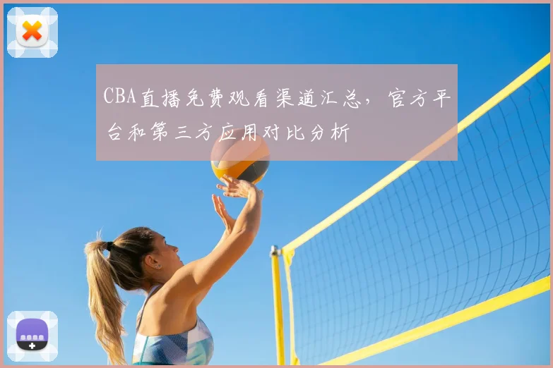 CBA直播免费观看渠道汇总，官方平台和第三方应用对比分析