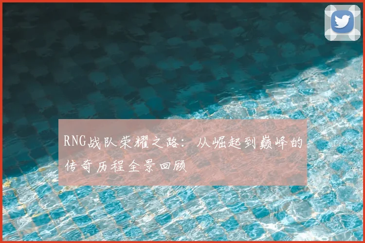 RNG战队荣耀之路：从崛起到巅峰的传奇历程全景回顾