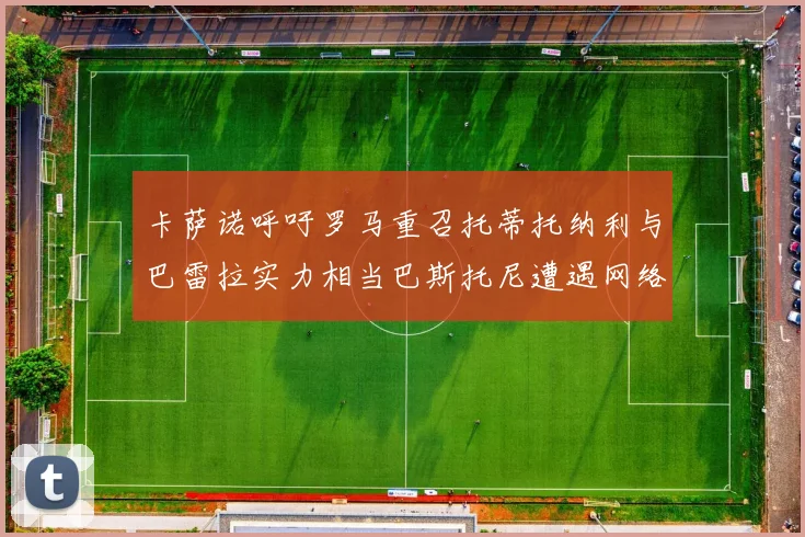 卡萨诺呼吁罗马重召托蒂托纳利与巴雷拉实力相当巴斯托尼遭遇网络暴力