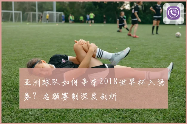 亚洲球队如何争夺2018世界杯入场券？名额赛制深度剖析
