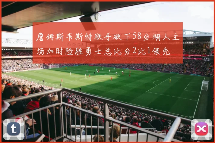 詹姆斯韦斯特联手砍下58分湖人主场加时险胜勇士总比分2比1领先