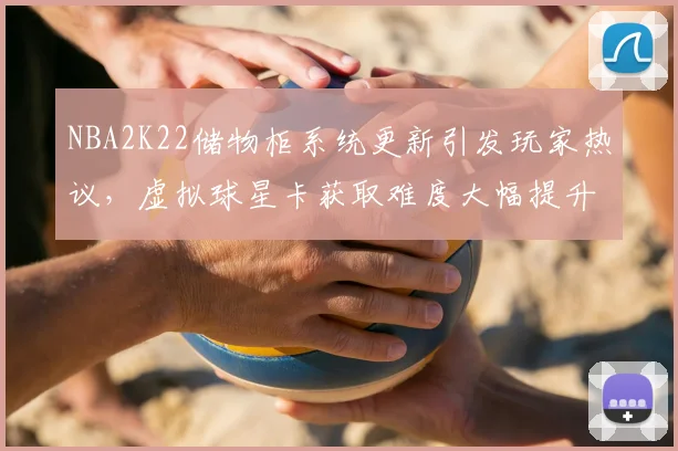 NBA2K22储物柜系统更新引发玩家热议,虚拟球星卡获取难度大幅提升