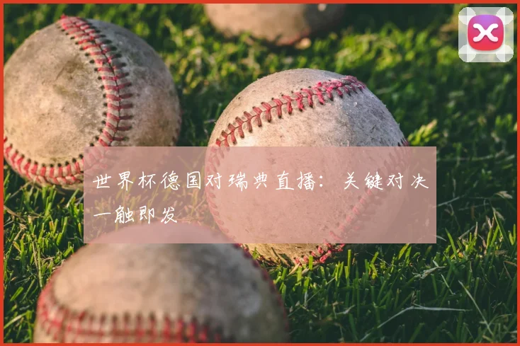 世界杯德国对瑞典直播：关键对决一触即发