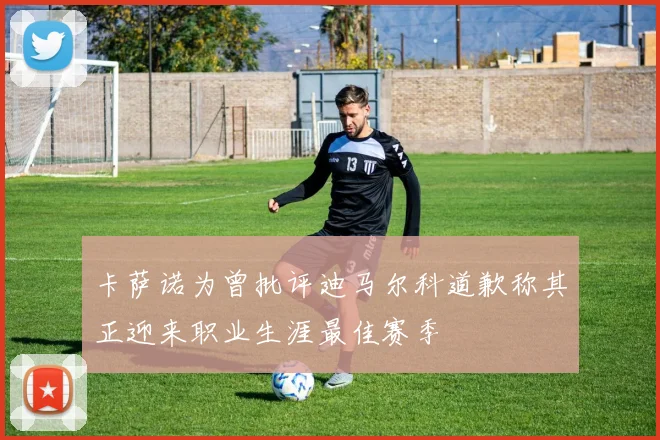 卡萨诺为曾批评迪马尔科道歉称其正迎来职业生涯最佳赛季