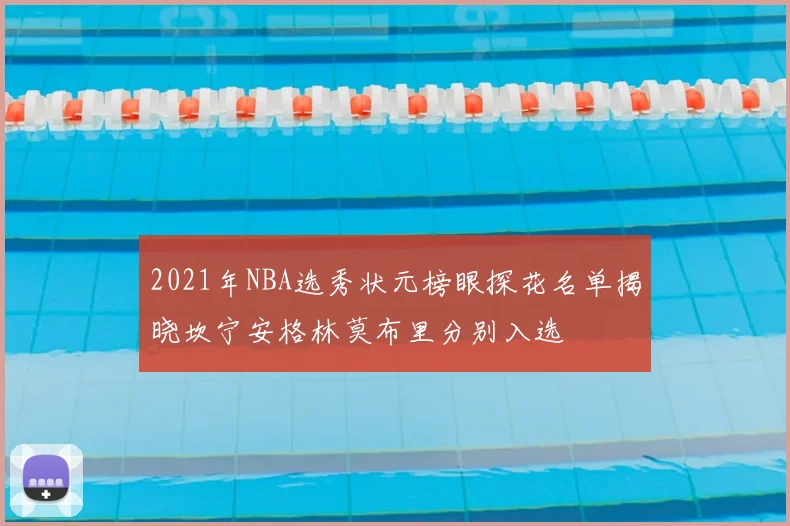 2021年NBA选秀状元榜眼探花名单揭晓坎宁安格林莫布里分别入选
