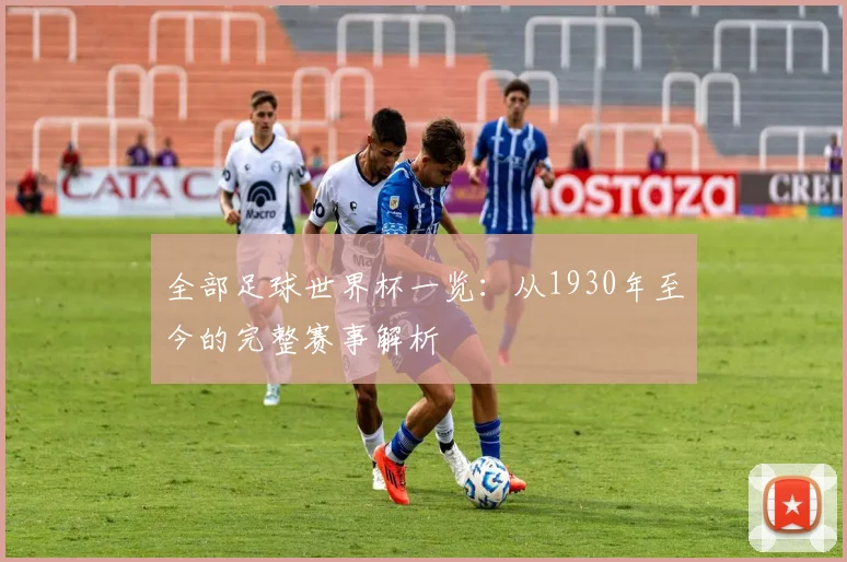全部足球世界杯一览:从1930年至今的完整赛事解析