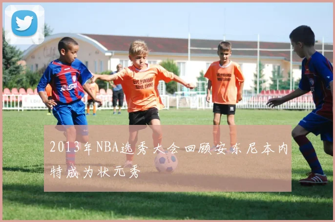 2013年NBA选秀大会回顾安东尼本内特成为状元秀