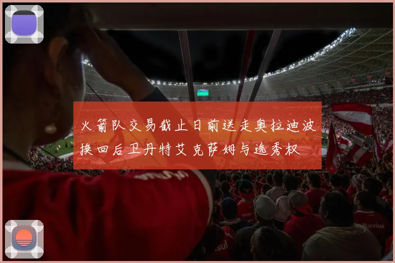 火箭队交易截止日前送走奥拉迪波换回后卫丹特艾克萨姆与选秀权
