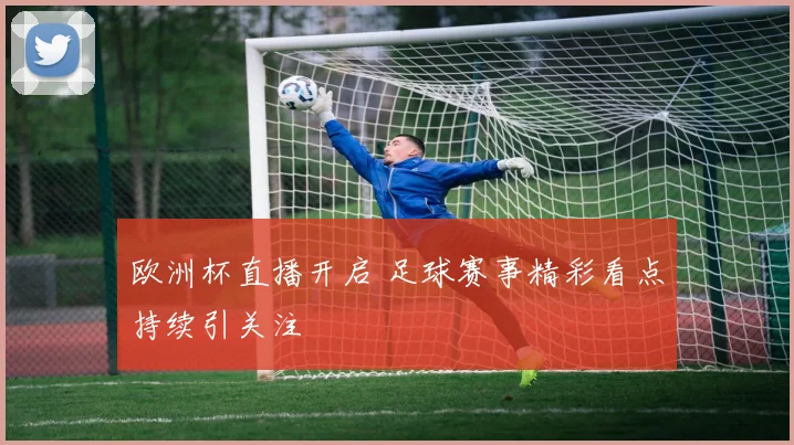 欧洲杯直播开启 足球赛事精彩看点持续引关注
