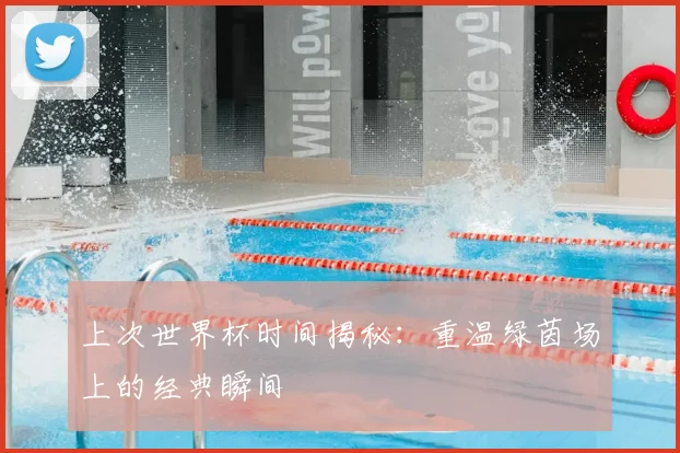 上次世界杯时间揭秘：重温绿茵场上的经典瞬间