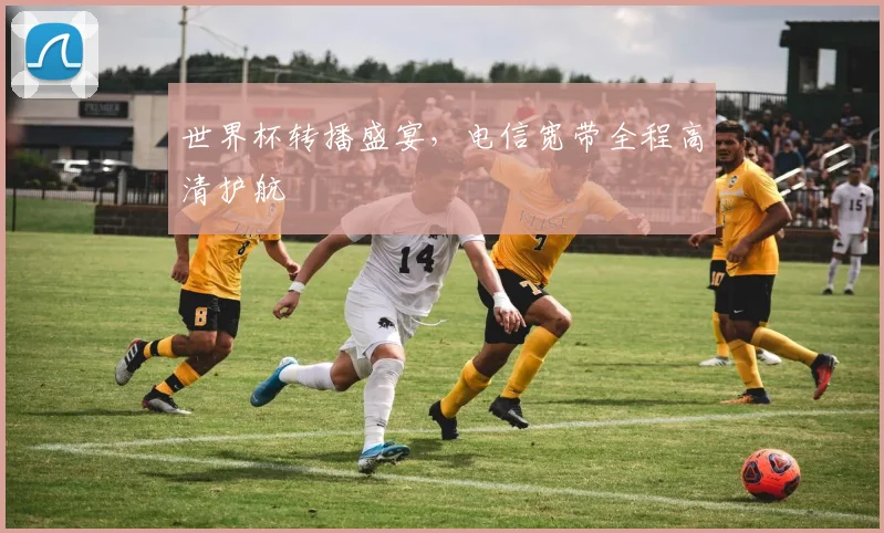 世界杯转播盛宴,电信宽带全程高清护航
