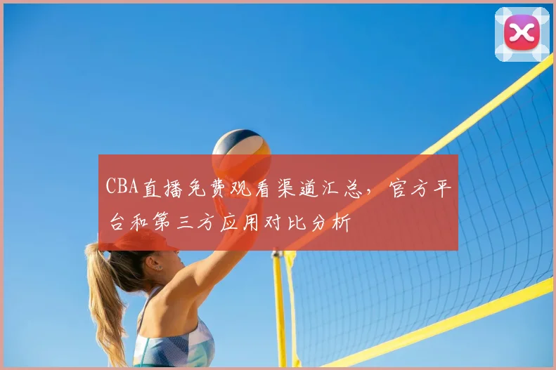 CBA直播免费观看渠道汇总，官方平台和第三方应用对比分析