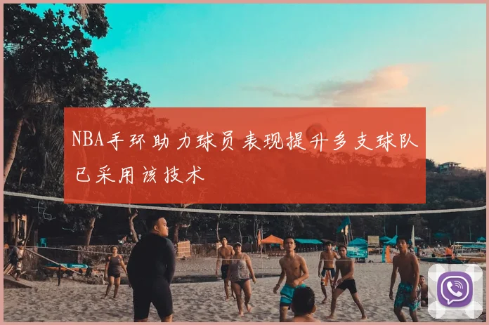NBA手环助力球员表现提升多支球队已采用该技术