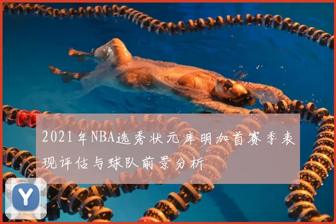 2021年NBA选秀状元库明加首赛季表现评估与球队前景分析