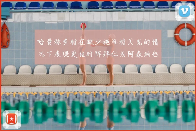 哈曼称多特在缺少施洛特贝克的情况下表现更佳对阵拜仁或阿森纳也有胜算