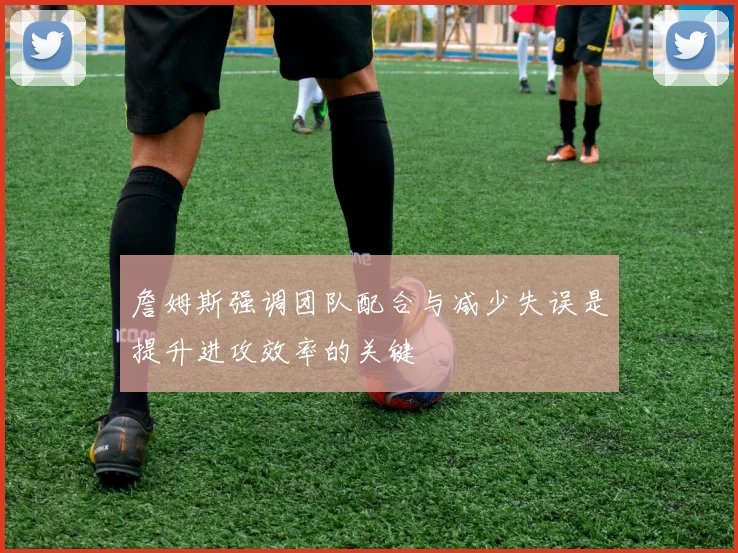 詹姆斯强调团队配合与减少失误是提升进攻效率的关键