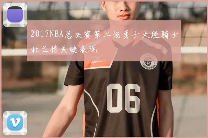 2017NBA总决赛第二场勇士大胜骑士杜兰特关键表现