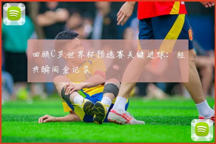 回顾C罗世界杯预选赛关键进球:经典瞬间全记录