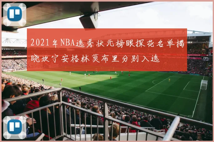 2021年NBA选秀状元榜眼探花名单揭晓坎宁安格林莫布里分别入选