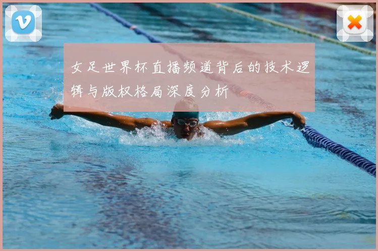 女足世界杯直播频道背后的技术逻辑与版权格局深度分析