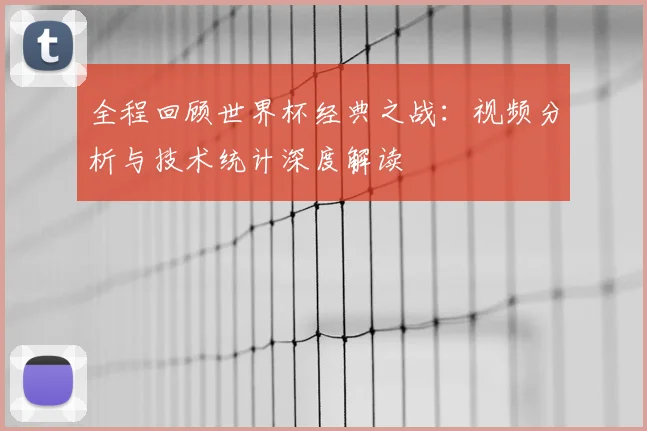 全程回顾世界杯经典之战:视频分析与技术统计深度解读