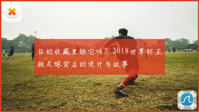 你的收藏里缺它吗？2018世界杯正版足球背后的设计与故事