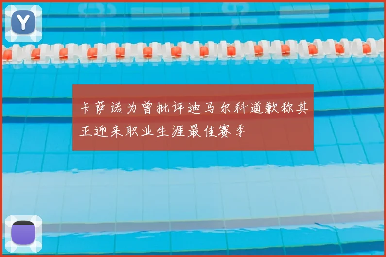 卡萨诺为曾批评迪马尔科道歉称其正迎来职业生涯最佳赛季