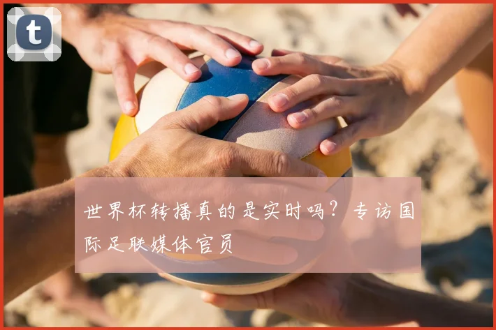 世界杯转播真的是实时吗?专访国际足联媒体官员
