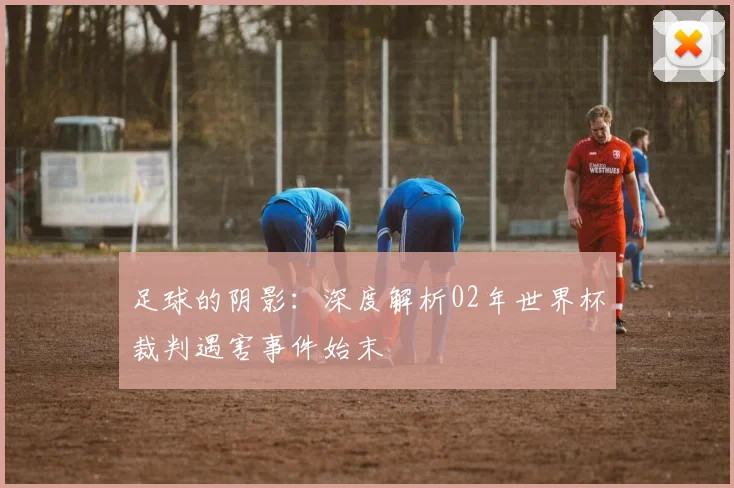 足球的阴影：深度解析02年世界杯裁判遇害事件始末