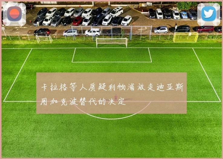 卡拉格等人质疑利物浦放走迪亚斯用加克波替代的决定