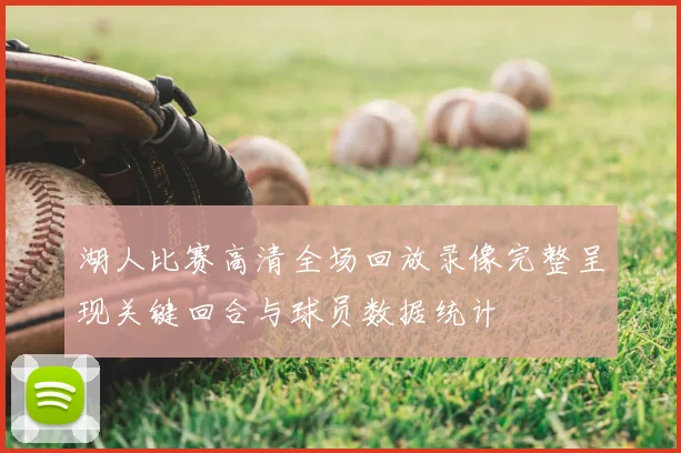 湖人比赛高清全场回放录像完整呈现关键回合与球员数据统计