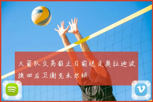 火箭队交易截止日前送走奥拉迪波换回后卫谢克米尔顿