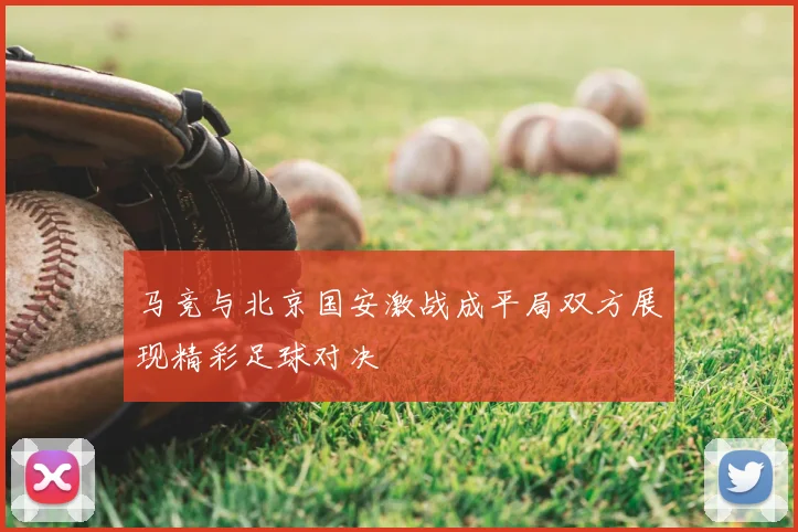 马竞与北京国安激战成平局双方展现精彩足球对决