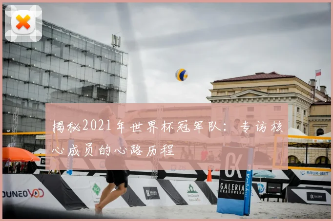 揭秘2021年世界杯冠军队：专访核心成员的心路历程