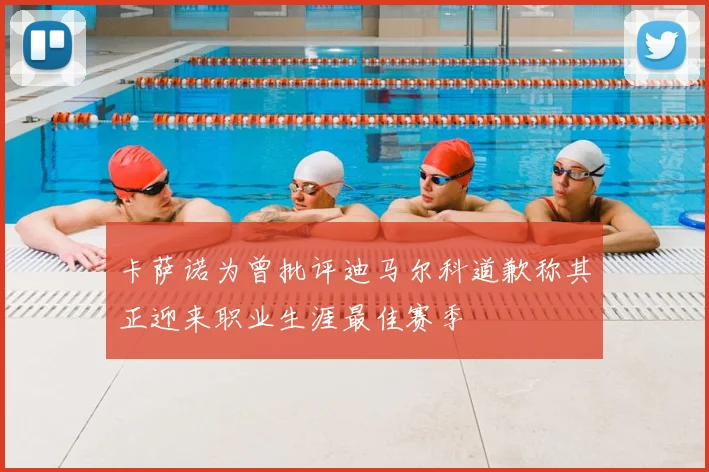 卡萨诺为曾批评迪马尔科道歉称其正迎来职业生涯最佳赛季