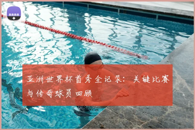 亚洲世界杯首秀全记录：关键比赛与传奇球员回顾